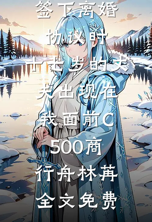 签下离婚协议时，十七岁的丈夫出现在我面前C500商行舟林苒全文免费