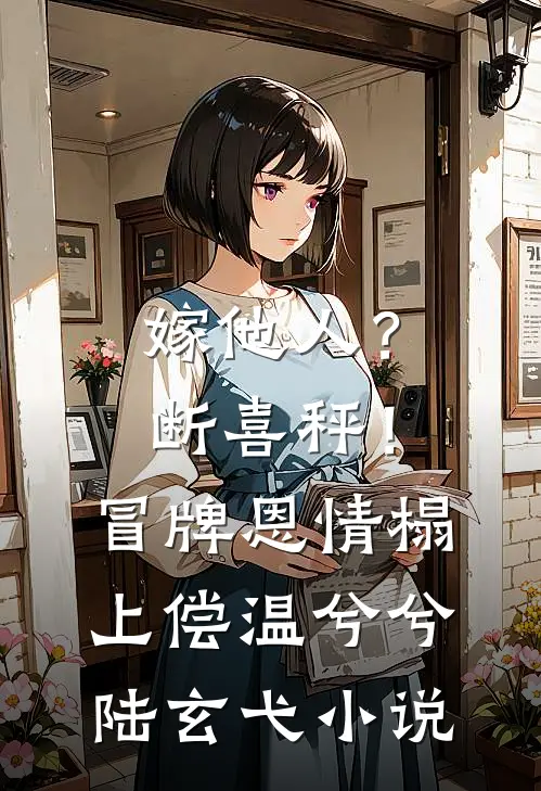 嫁他人？断喜秤！冒牌恩情榻上偿温兮兮陆玄弋小说