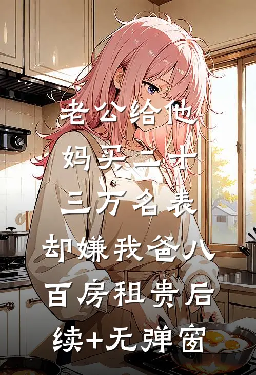 老公给他妈买二十三万名表，却嫌我爸八百房租贵后续+无弹窗