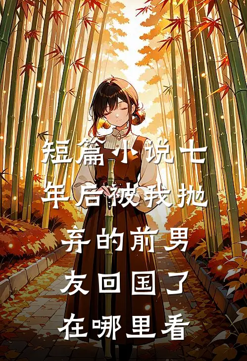 短篇小说七年后被我抛弃的前男友回国了在哪里看