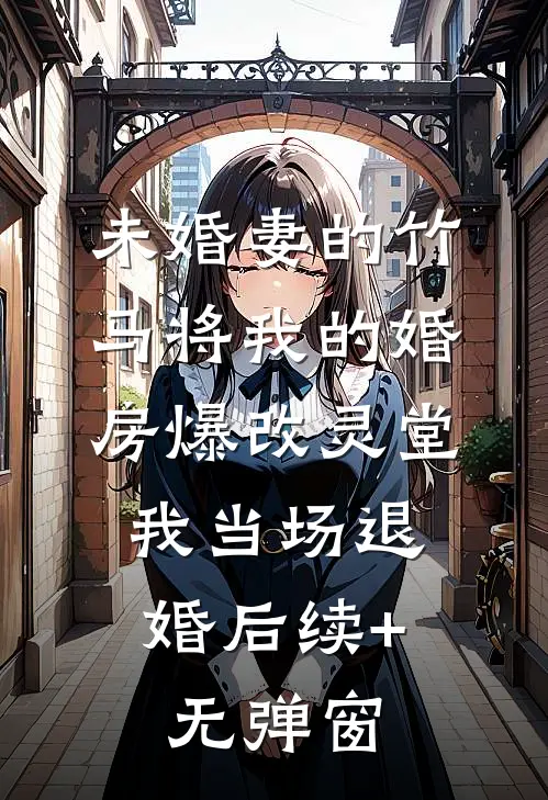 未婚妻的竹马将我的婚房爆改灵堂，我当场退婚后续+无弹窗