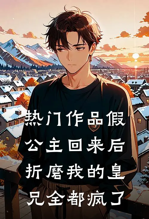 热门作品假公主回来后，折磨我的皇兄全都疯了