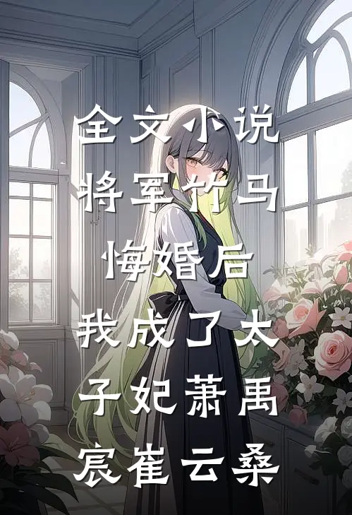 全文小说将军竹马悔婚后，我成了太子妃萧禹宸崔云桑