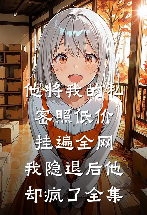 他将我的私密照低价挂遍全网，我隐退后他却疯了全集