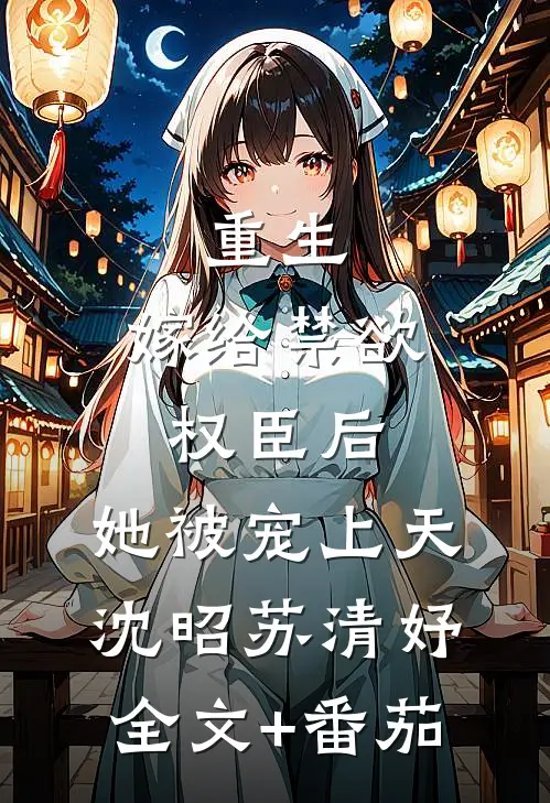 重生：嫁给禁欲权臣后，她被宠上天沈昭苏清妤全文+番茄