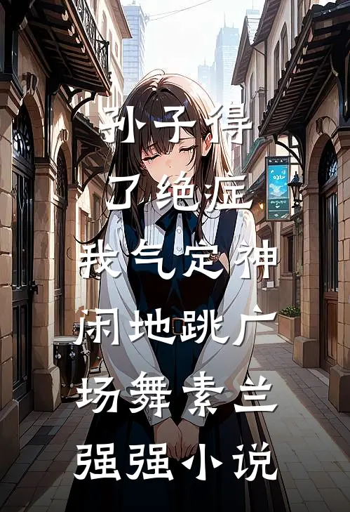 孙子得了绝症，我气定神闲地跳广场舞素兰强强小说