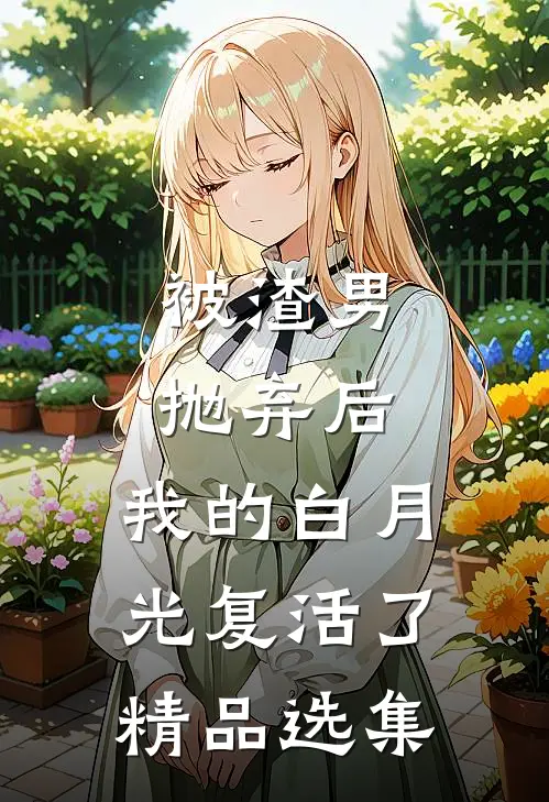 被渣男抛弃后，我的白月光复活了精品选集