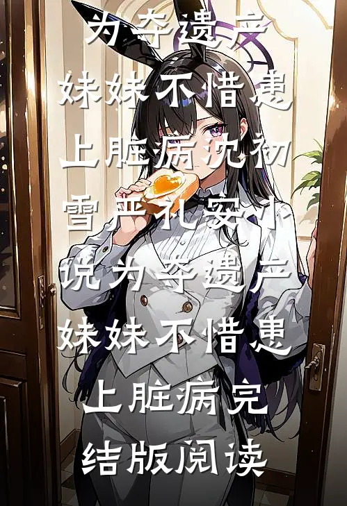 为夺遗产，妹妹不惜患上脏病沈初雪严礼安小说_为夺遗产，妹妹不惜患上脏病完结版阅读
