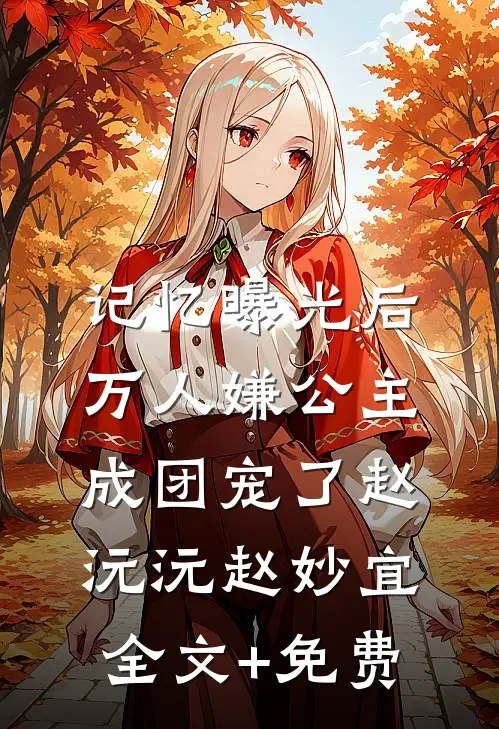 记忆曝光后，万人嫌公主成团宠了赵沅沅赵妙宜全文+免费