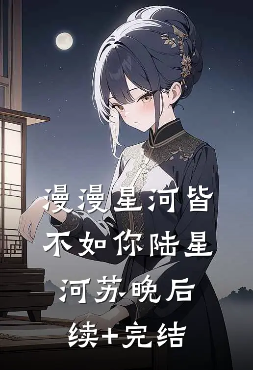 漫漫星河皆不如你陆星河苏晚后续+完结