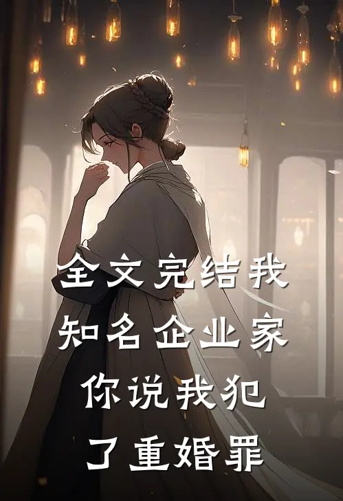 全文完结我知名企业家，你说我犯了重婚罪