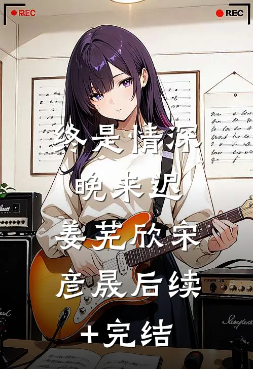 终是情深晚来迟.姜芜欣宋彦晟后续+完结