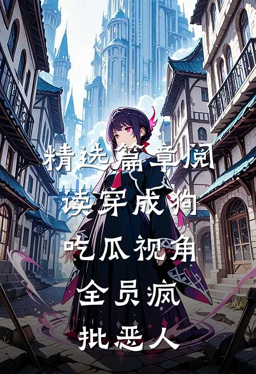 精选篇章阅读穿成狗，吃瓜视角：全员疯批恶人
