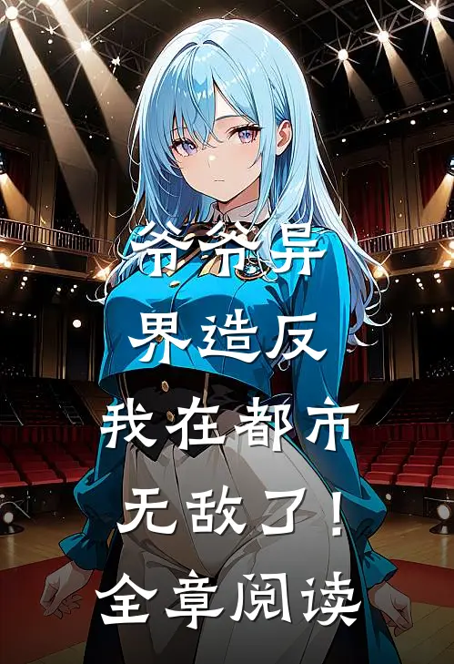 爷爷异界造反，我在都市无敌了！全章阅读