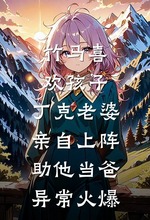 竹马喜欢孩子，丁克老婆亲自上阵助他当爸异常火爆