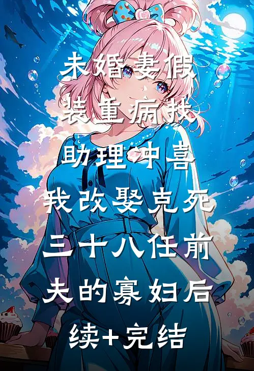 未婚妻假装重病找助理冲喜，我改娶克死三十八任前夫的寡妇后续+完结