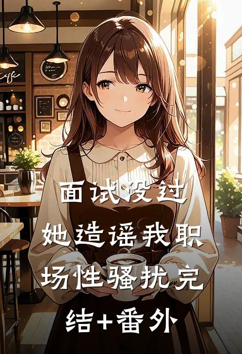 面试没过，她造谣我职场性骚扰完结+番外