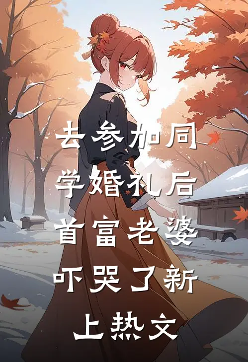 去参加同学婚礼后，首富老婆吓哭了新上热文