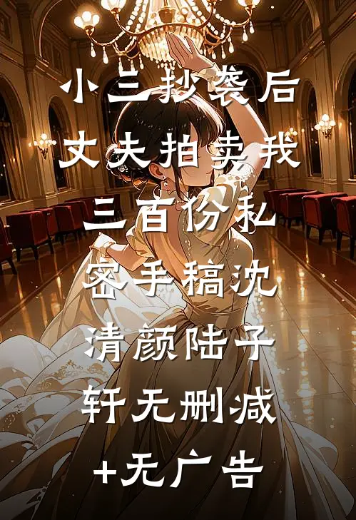 小三抄袭后，丈夫拍卖我三百份私密手稿沈清颜陆子轩无删减+无广告