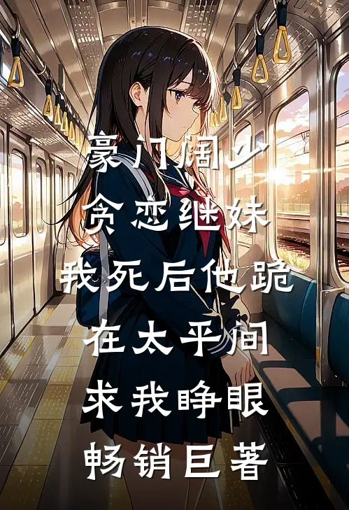 豪门阔少贪恋继妹，我死后他跪在太平间求我睁眼畅销巨著