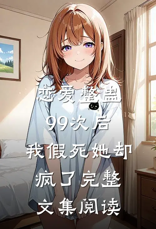 恋爱整蛊99次后，我假死她却疯了完整文集阅读