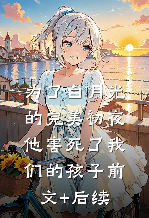 为了白月光的完美初夜，他害死了我们的孩子前文+后续