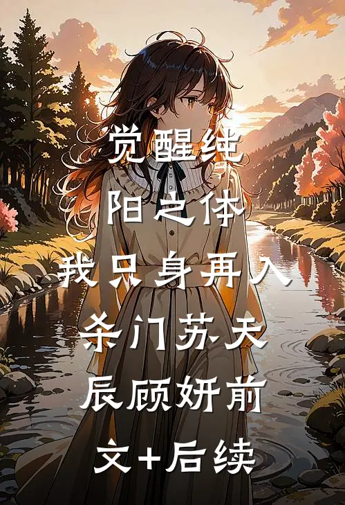 觉醒纯阳之体，我只身再入杀门苏天辰顾妍前文+后续