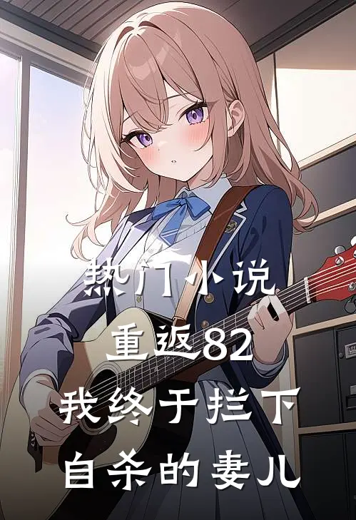 热门小说重返82：我终于拦下自杀的妻儿