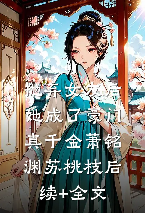 抛弃女友后，她成了豪门真千金萧铭渊苏桃枝后续+全文