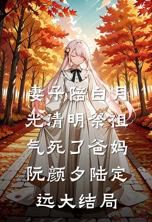 妻子陪白月光清明祭祖，气死了爸妈阮颜夕陆定远大结局