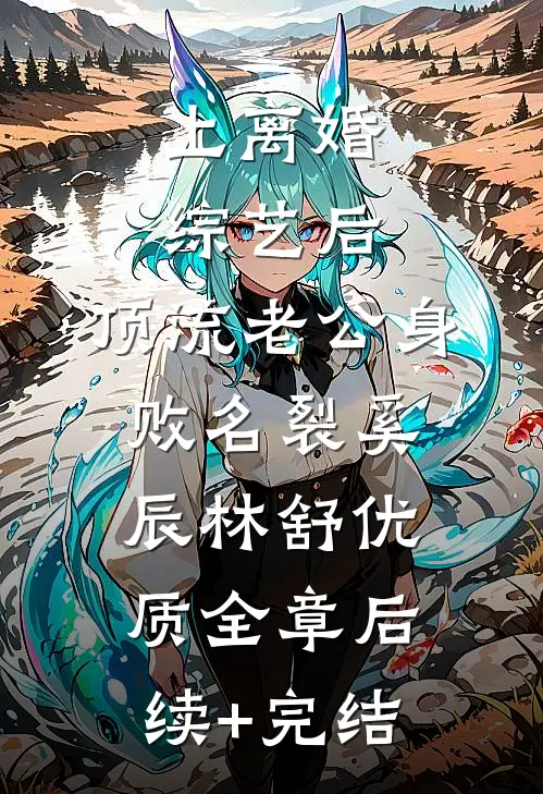 上离婚综艺后，顶流老公身败名裂奚辰林舒优质全章后续+完结