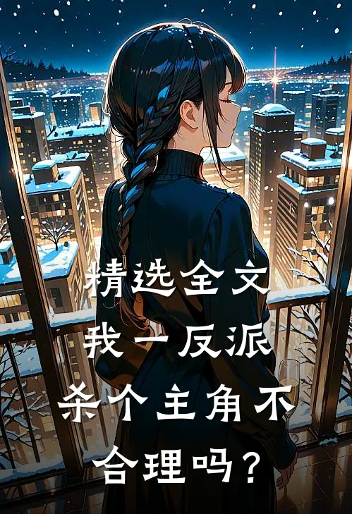 精选全文我一反派，杀个主角不合理吗？