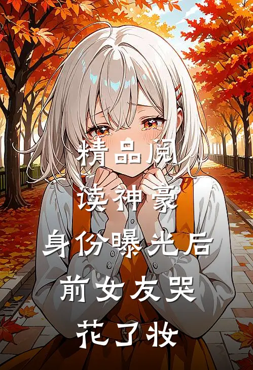 精品阅读神豪：身份曝光后，前女友哭花了妆