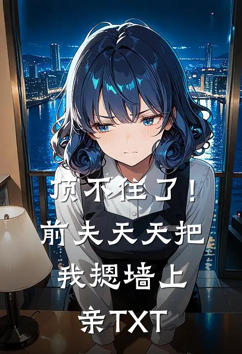 顶不住了！前夫天天把我摁墙上亲TXT