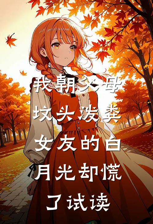 我朝父母坟头泼粪，女友的白月光却慌了试读