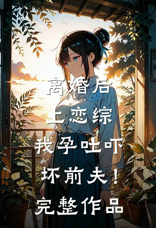 离婚后上恋综，我孕吐吓坏前夫！完整作品