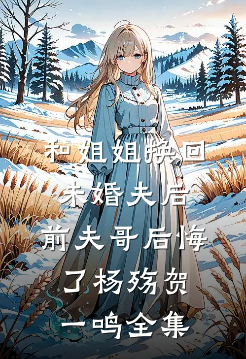 和姐姐换回未婚夫后，前夫哥后悔了杨殇贺一鸣 全集