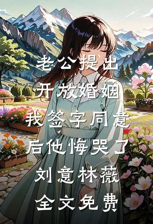 老公提出开放婚姻，我签字同意后他悔哭了刘意林薇全文免费