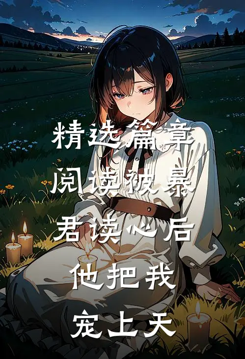 精选篇章阅读被暴君读心后，他把我宠上天