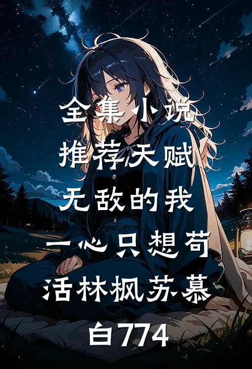 全集小说推荐天赋无敌的我,一心只想苟活(林枫苏慕白)774