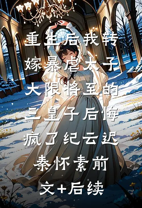 重生后我转嫁暴虐太子，大限将至的三皇子后悔疯了纪云迟秦怀素前文+后续