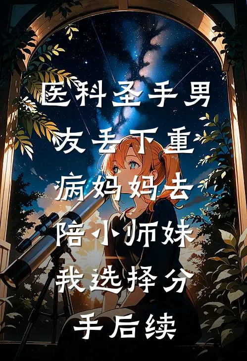 医科圣手男友丢下重病妈妈去陪小师妹，我选择分手后续