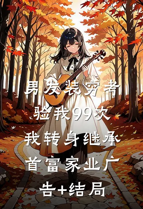 男友装穷考验我99次，我转身继承首富家业广告+结局