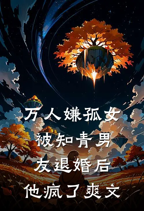万人嫌孤女被知青男友退婚后，他疯了爽文