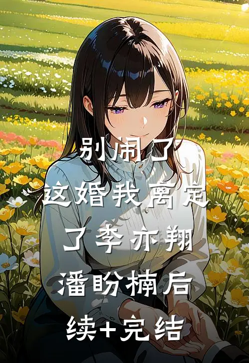 别闹了，这婚我离定了李亦翔潘盼楠后续+完结