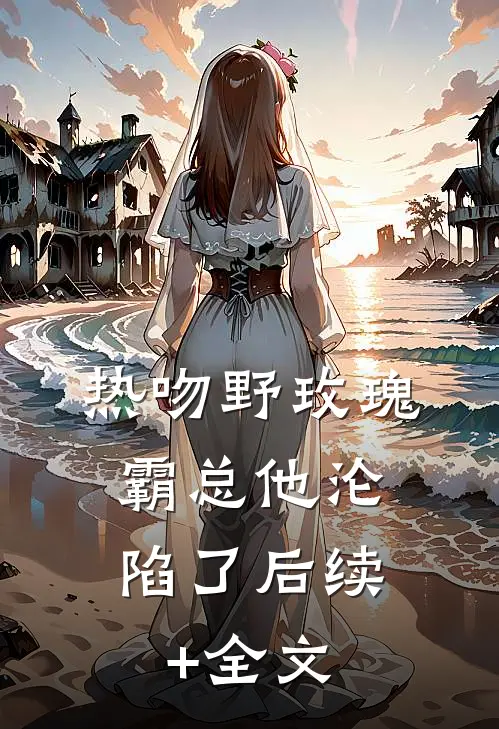 热吻野玫瑰，霸总他沦陷了后续+全文