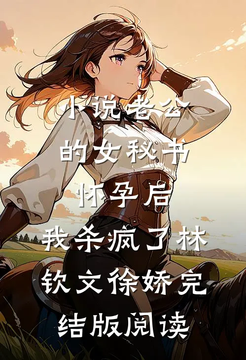 小说老公的女秘书怀孕后，我杀疯了林钦文徐娇完结版阅读