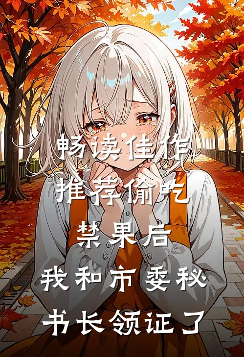 畅读佳作推荐偷吃禁果后，我和市委秘书长领证了