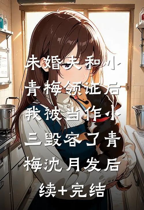 未婚夫和小青梅领证后，我被当作小三毁容了青梅沈月发后续+完结