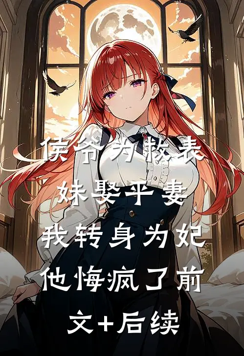 侯爷为救表妹娶平妻，我转身为妃他悔疯了前文+后续